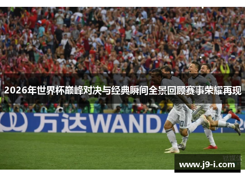 2026年世界杯巅峰对决与经典瞬间全景回顾赛事荣耀再现