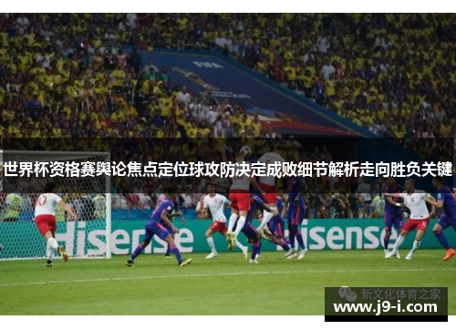 世界杯资格赛舆论焦点定位球攻防决定成败细节解析走向胜负关键