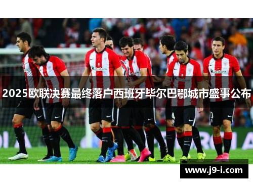 2025欧联决赛最终落户西班牙毕尔巴鄂城市盛事公布 2025欧联决赛最终落户西班牙毕尔巴鄂城市盛事公布