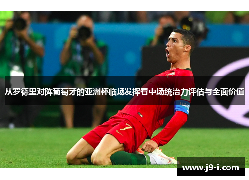 从罗德里对阵葡萄牙的亚洲杯临场发挥看中场统治力评估与全面价值