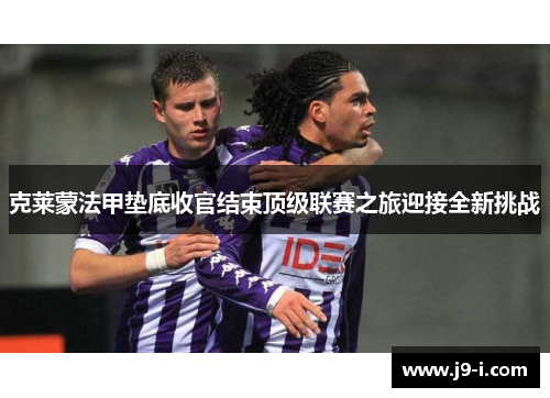 克莱蒙法甲垫底收官结束顶级联赛之旅迎接全新挑战