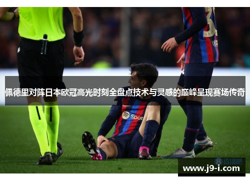 佩德里对阵日本欧冠高光时刻全盘点技术与灵感的巅峰呈现赛场传奇