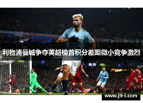 利物浦曼城争夺英超榜首积分差距微小竞争激烈