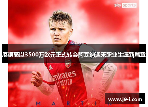 厄德高以3500万欧元正式转会阿森纳迎来职业生涯新篇章