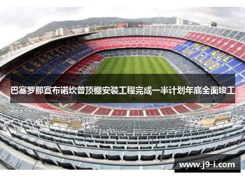 巴塞罗那宣布诺坎普顶棚安装工程完成一半计划年底全面竣工