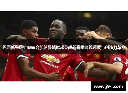 巴西新星萨维奥转会加盟曼城掀起英超新赛季锋线速度与创造力革命