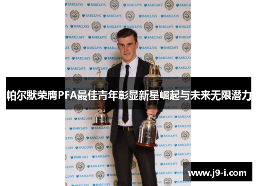 帕尔默荣膺PFA最佳青年彰显新星崛起与未来无限潜力