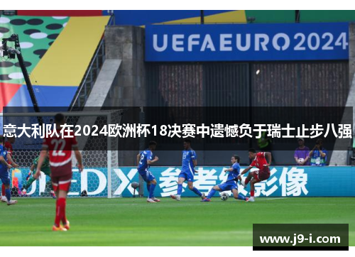 意大利队在2024欧洲杯18决赛中遗憾负于瑞士止步八强