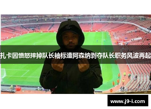 扎卡因愤怒摔掉队长袖标遭阿森纳剥夺队长职务风波再起