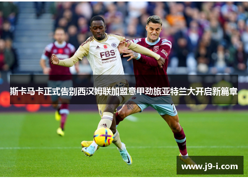 斯卡马卡正式告别西汉姆联加盟意甲劲旅亚特兰大开启新篇章