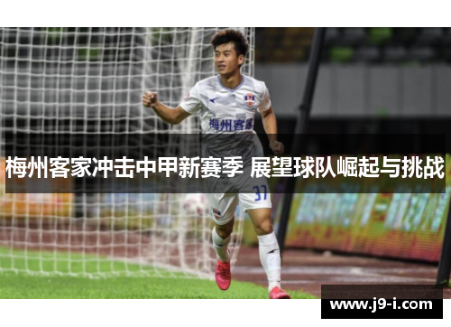 梅州客家冲击中甲新赛季 展望球队崛起与挑战