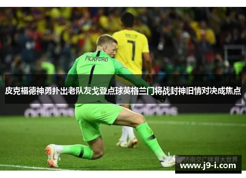 皮克福德神勇扑出老队友戈登点球英格兰门将战封神旧情对决成焦点