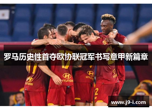罗马历史性首夺欧协联冠军书写意甲新篇章