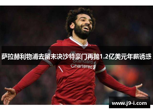 萨拉赫利物浦去留未决沙特豪门再抛1.2亿美元年薪诱惑