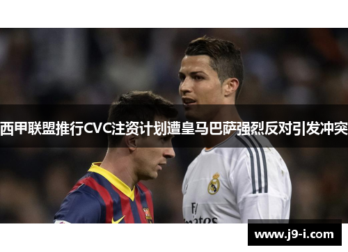 西甲联盟推行CVC注资计划遭皇马巴萨强烈反对引发冲突