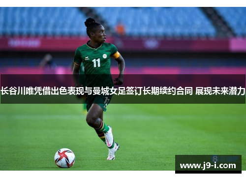 长谷川唯凭借出色表现与曼城女足签订长期续约合同 展现未来潜力