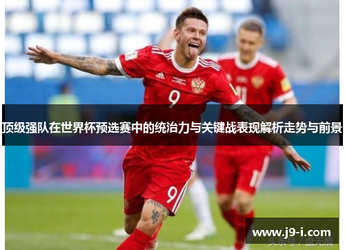 顶级强队在世界杯预选赛中的统治力与关键战表现解析走势与前景