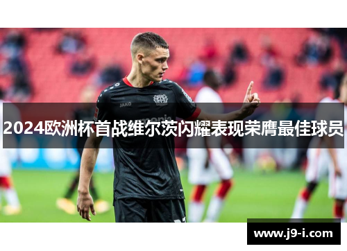 2024欧洲杯首战维尔茨闪耀表现荣膺最佳球员