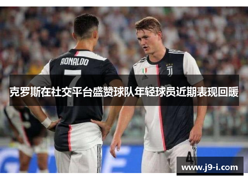 克罗斯在社交平台盛赞球队年轻球员近期表现回暖