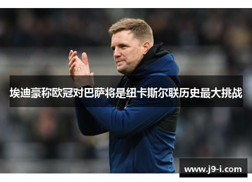 埃迪豪称欧冠对巴萨将是纽卡斯尔联历史最大挑战