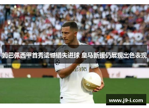 姆巴佩西甲首秀遗憾错失进球 皇马新援仍展现出色表现