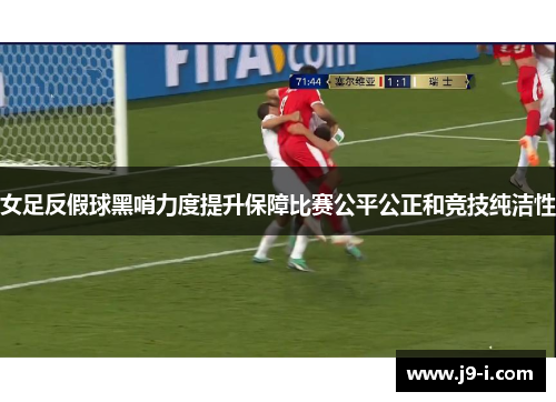 女足反假球黑哨力度提升保障比赛公平公正和竞技纯洁性