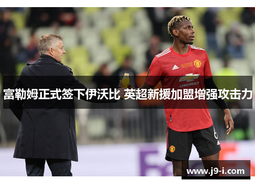 富勒姆正式签下伊沃比 英超新援加盟增强攻击力