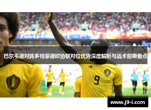 巴尔韦德对阵多特蒙德欧协联对位优势深度解析与战术前瞻看点