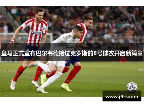 皇马正式宣布巴尔韦德接过克罗斯的8号球衣开启新篇章