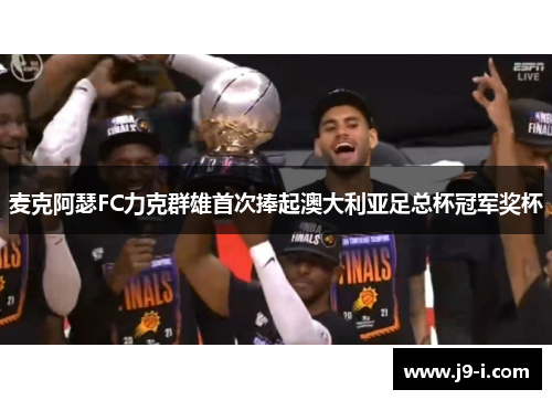 麦克阿瑟FC力克群雄首次捧起澳大利亚足总杯冠军奖杯