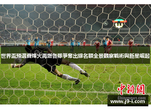 世界盃預選賽烽火再燃各隊爭奪出線名額全景觀察戰術與新星崛起