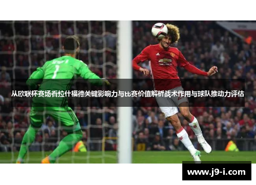 从欧联杯赛场看拉什福德关键影响力与比赛价值解析战术作用与球队推动力评估 从欧联杯赛场看拉什福德关键影响力与比赛价值解析战术作用与球队推动力评估