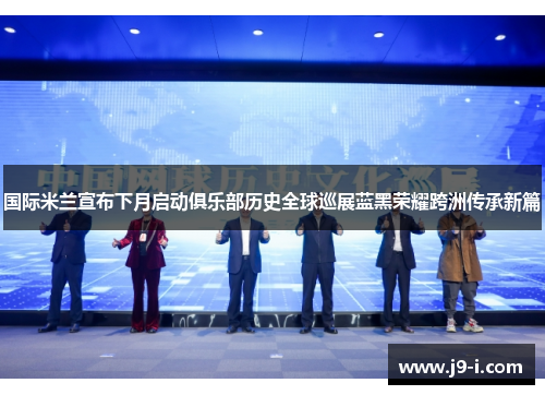 国际米兰宣布下月启动俱乐部历史全球巡展蓝黑荣耀跨洲传承新篇 国际米兰宣布下月启动俱乐部历史全球巡展蓝黑荣耀跨洲传承新篇