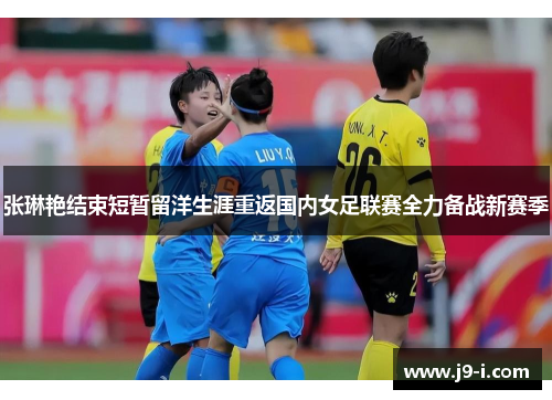 张琳艳结束短暂留洋生涯重返国内女足联赛全力备战新赛季 张琳艳结束短暂留洋生涯重返国内女足联赛全力备战新赛季