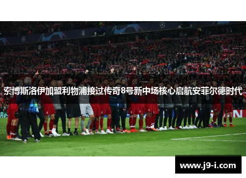 索博斯洛伊加盟利物浦接过传奇8号新中场核心启航安菲尔德时代
