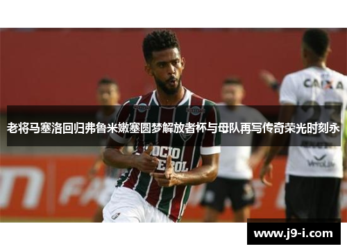 老将马塞洛回归弗鲁米嫩塞圆梦解放者杯与母队再写传奇荣光时刻永