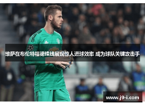 维萨在布伦特福德锋线展现惊人进球效率 成为球队关键攻击手 维萨在布伦特福德锋线展现惊人进球效率 成为球队关键攻击手