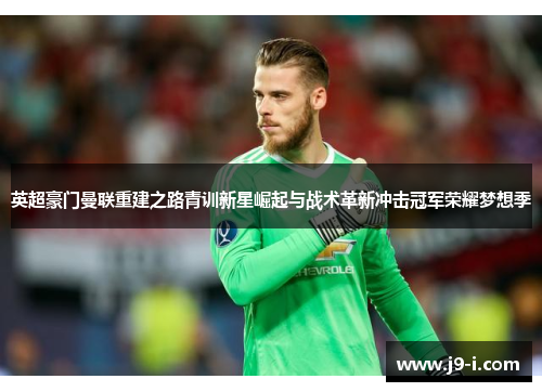 英超豪门曼联重建之路青训新星崛起与战术革新冲击冠军荣耀梦想季