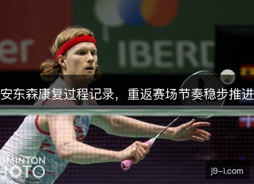 安东森康复过程记录,重返赛场节奏稳步推进 安东森康复过程记录,重返赛场节奏稳步推进