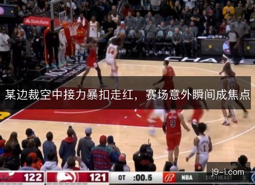 某边裁空中接力暴扣走红，赛场意外瞬间成焦点