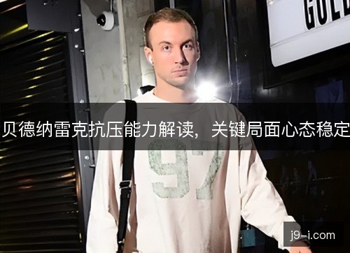 贝德纳雷克抗压能力解读，关键局面心态稳定
