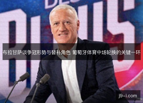 布拉甘萨谈争冠形势与替补角色 葡萄牙体育中场轮换的关键一环 布拉甘萨谈争冠形势与替补角色 葡萄牙体育中场轮换的关键一环